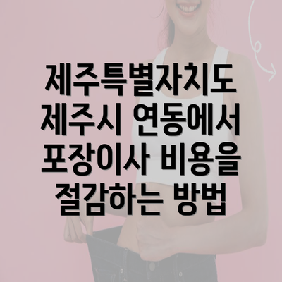 제주특별자치도 제주시 연동에서 포장이사 비용을 절감하는 방법