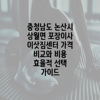 충청남도 논산시 상월면 포장이사 이삿짐센터 가격 비교와 비용 효율적 선택 가이드