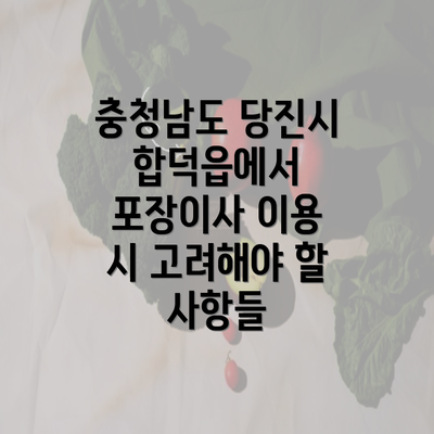 충청남도 당진시 합덕읍에서 포장이사 이용 시 고려해야 할 사항들