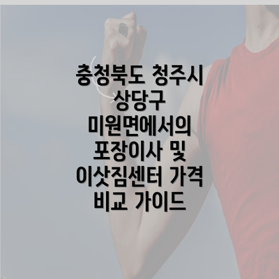 충청북도 청주시 상당구 미원면에서의 포장이사 및 이삿짐센터 가격 비교 가이드