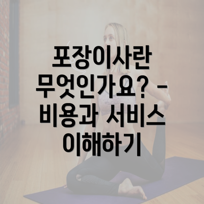 포장이사란 무엇인가요? - 비용과 서비스 이해하기