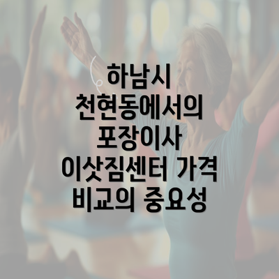 하남시 천현동에서의 포장이사 이삿짐센터 가격 비교의 중요성