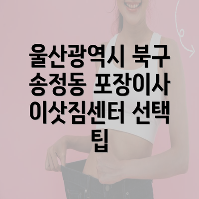 울산광역시 북구 송정동 포장이사 이삿짐센터 선택 팁